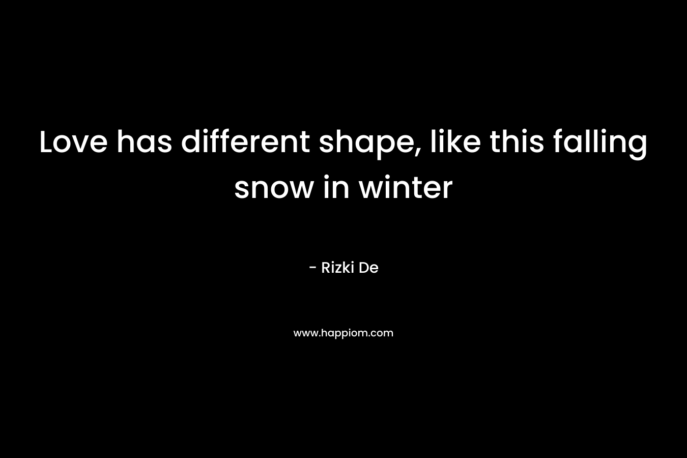 Love has different shape, like this falling snow in winter – Rizki De