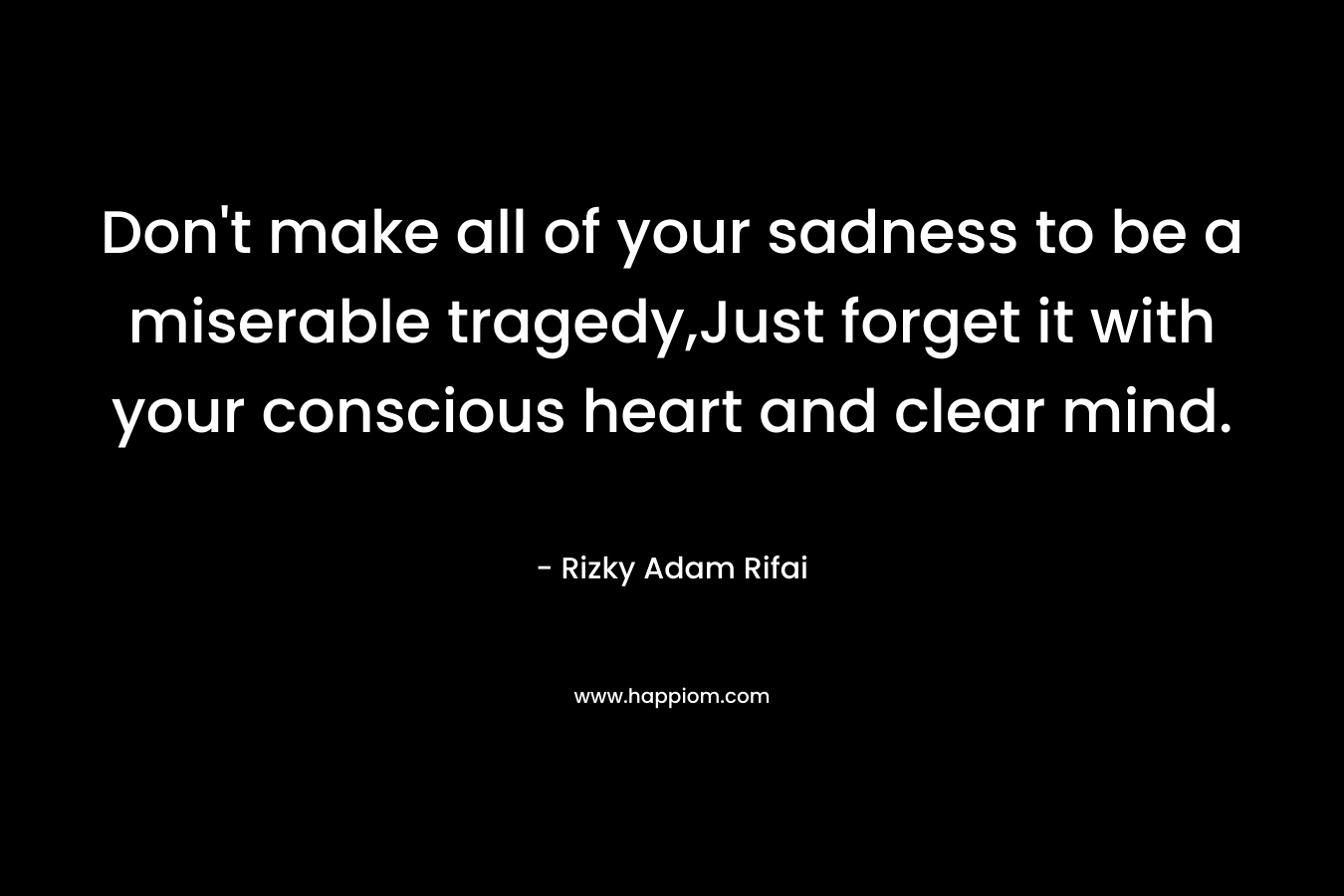 Don't make all of your sadness to be a miserable tragedy,Just forget it with your conscious heart and clear mind.