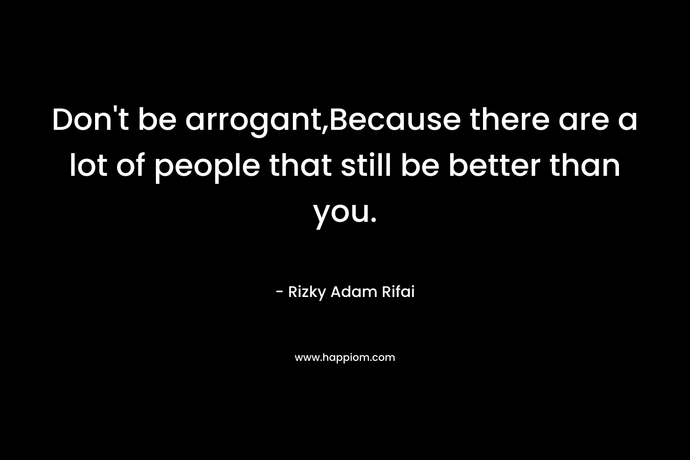 Don’t be arrogant,Because there are a lot of people that still be better than you. – Rizky Adam Rifai
