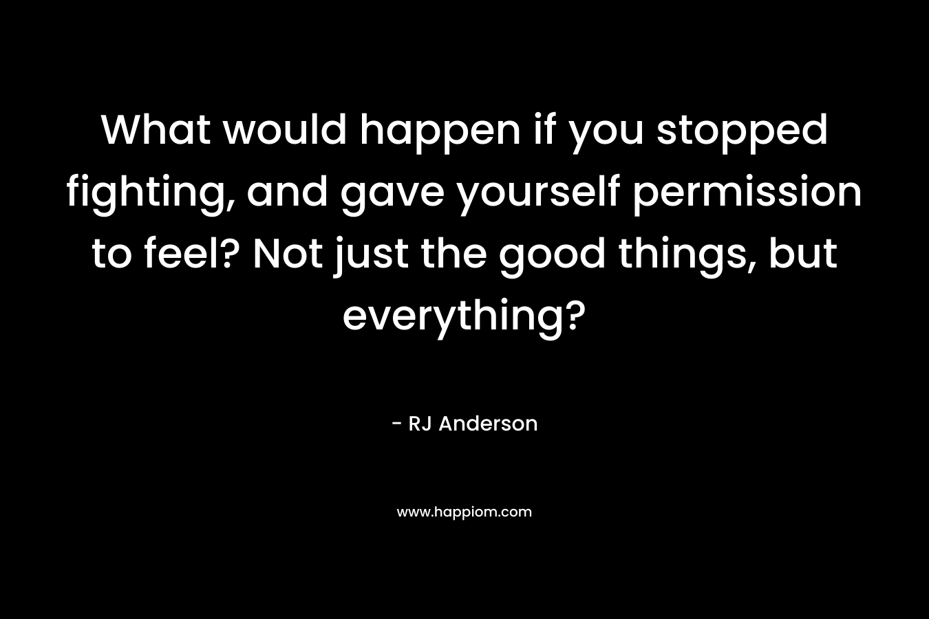 What would happen if you stopped fighting, and gave yourself permission to feel? Not just the good things, but everything?