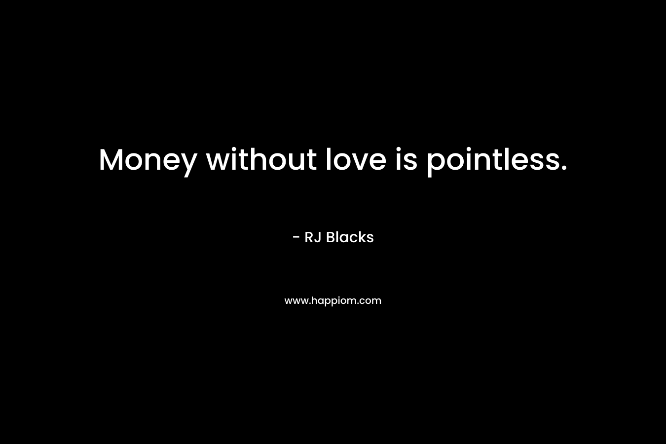 Money without love is pointless. – RJ Blacks