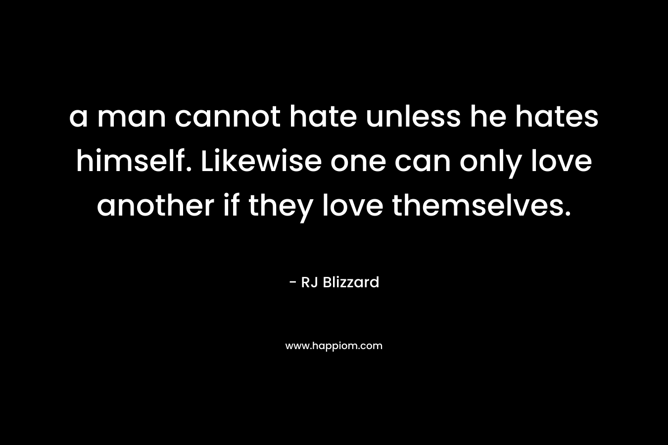 a man cannot hate unless he hates himself. Likewise one can only love another if they love themselves. – RJ Blizzard