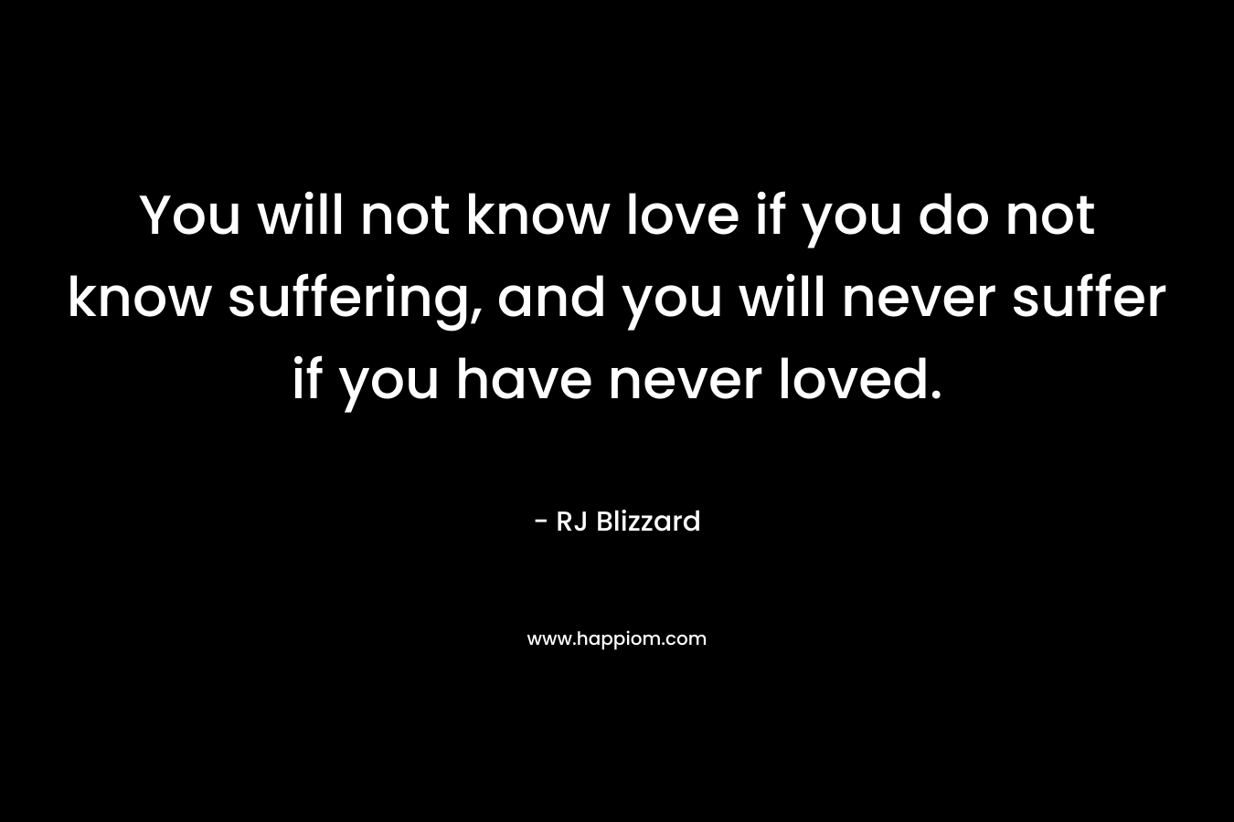 You will not know love if you do not know suffering, and you will never suffer if you have never loved. – RJ Blizzard