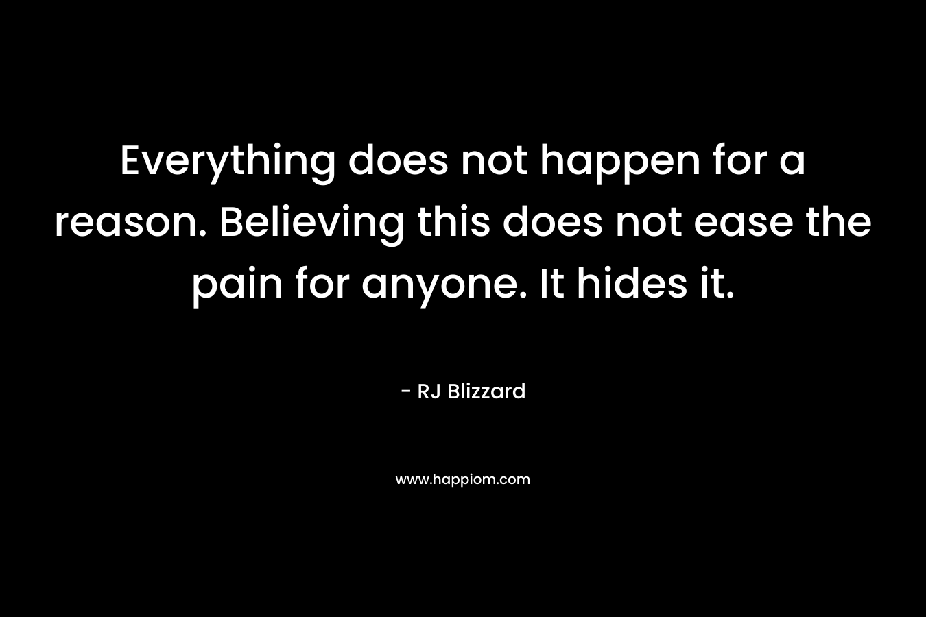 Everything does not happen for a reason. Believing this does not ease the pain for anyone. It hides it.