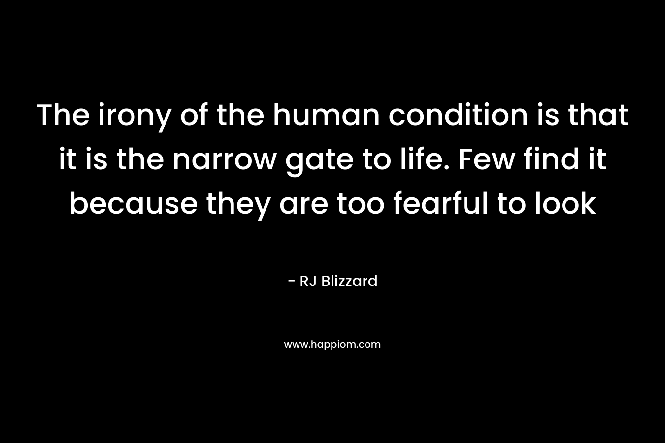 The irony of the human condition is that it is the narrow gate to life. Few find it because they are too fearful to look – RJ Blizzard