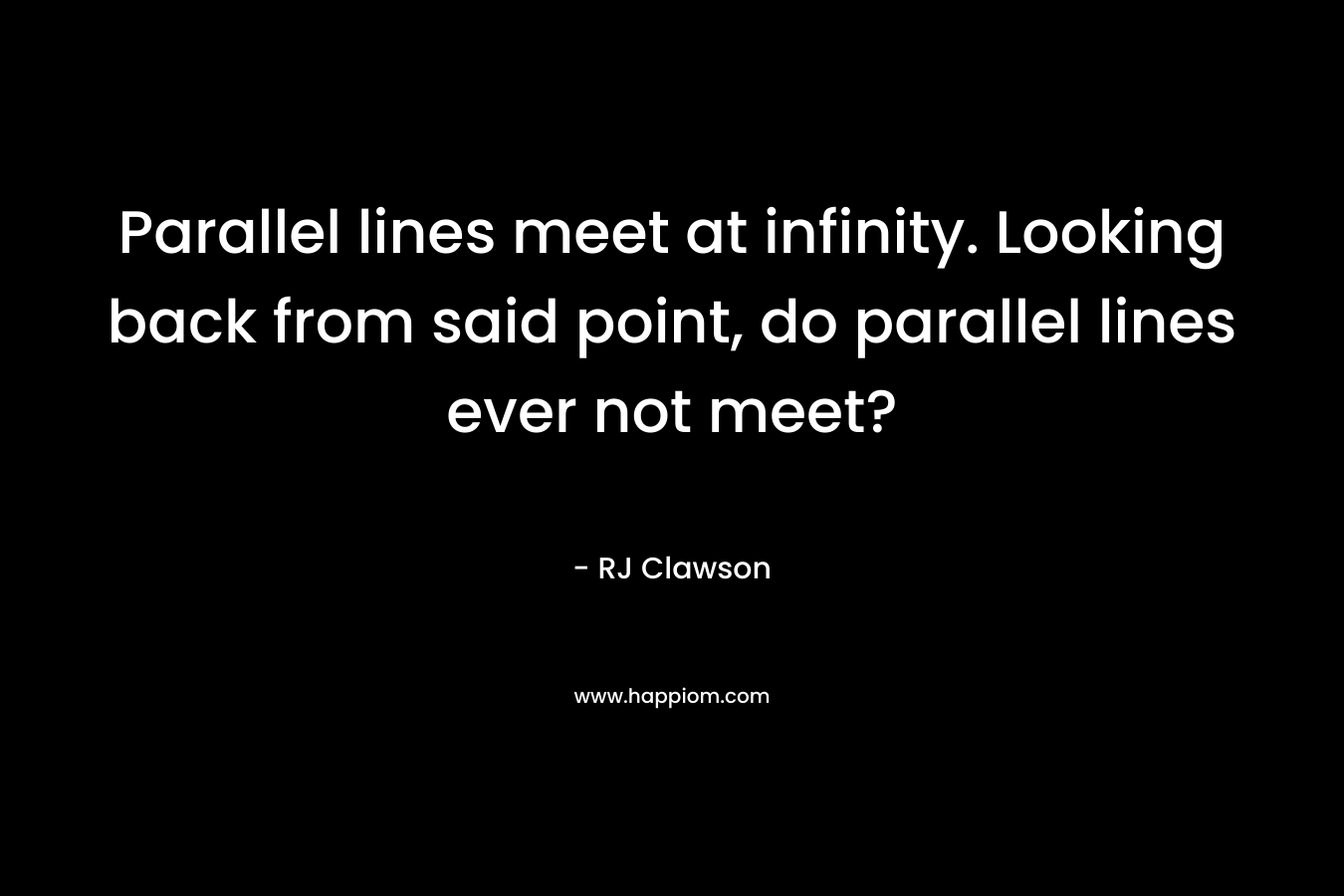 Parallel lines meet at infinity. Looking back from said point, do parallel lines ever not meet? – RJ Clawson
