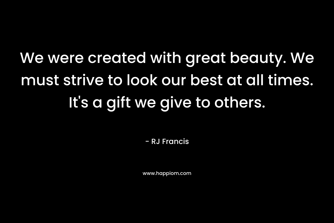We were created with great beauty. We must strive to look our best at all times. It's a gift we give to others.
