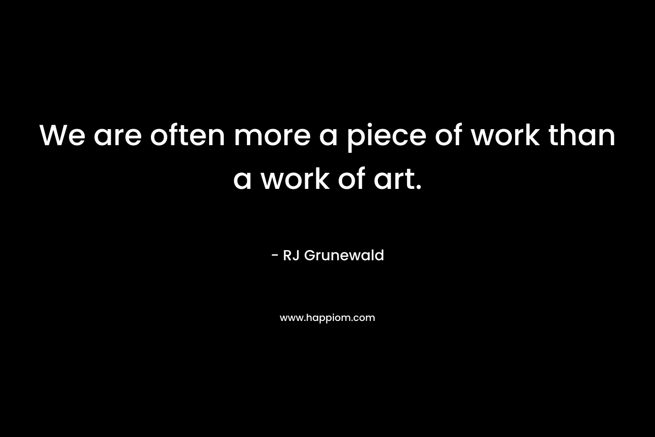 We are often more a piece of work than a work of art.