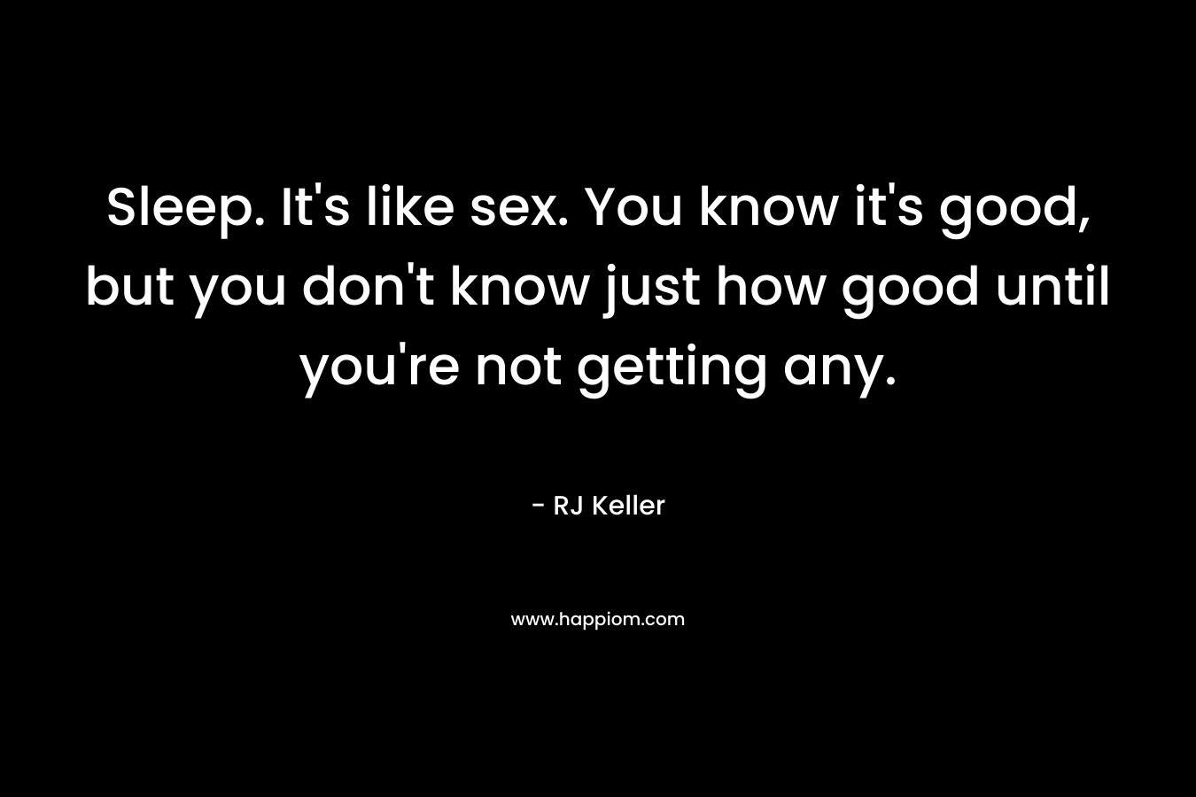 Sleep. It's like sex. You know it's good, but you don't know just how good until you're not getting any.