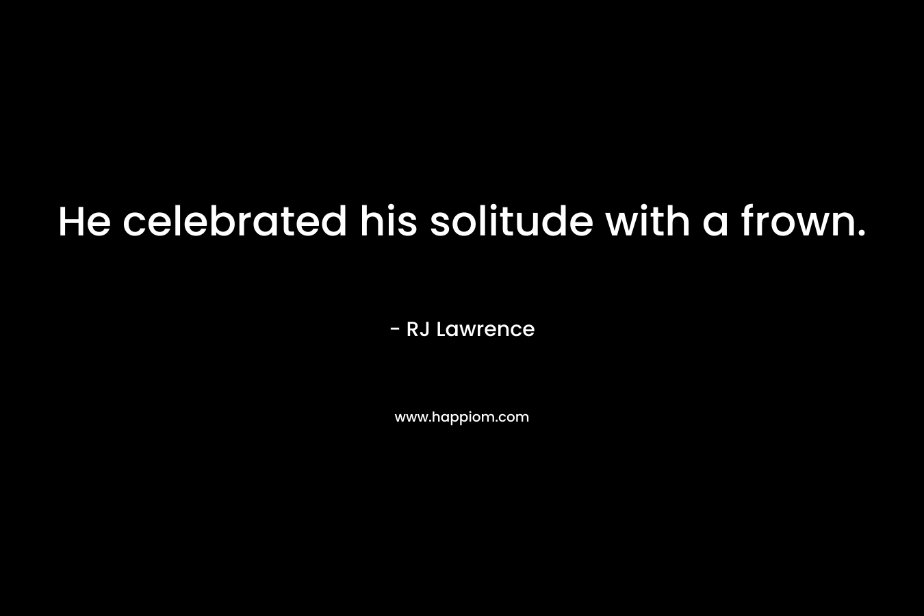 He celebrated his solitude with a frown. – RJ  Lawrence