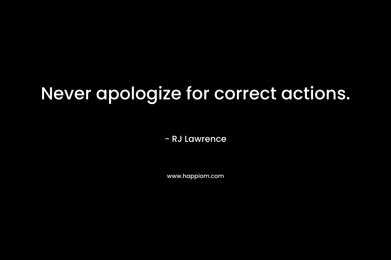 Never apologize for correct actions. – RJ  Lawrence