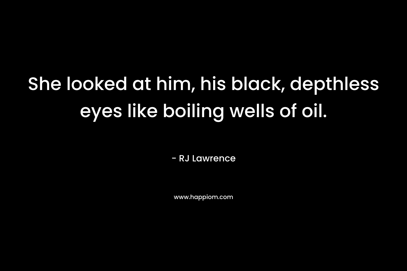 She looked at him, his black, depthless eyes like boiling wells of oil. – RJ  Lawrence