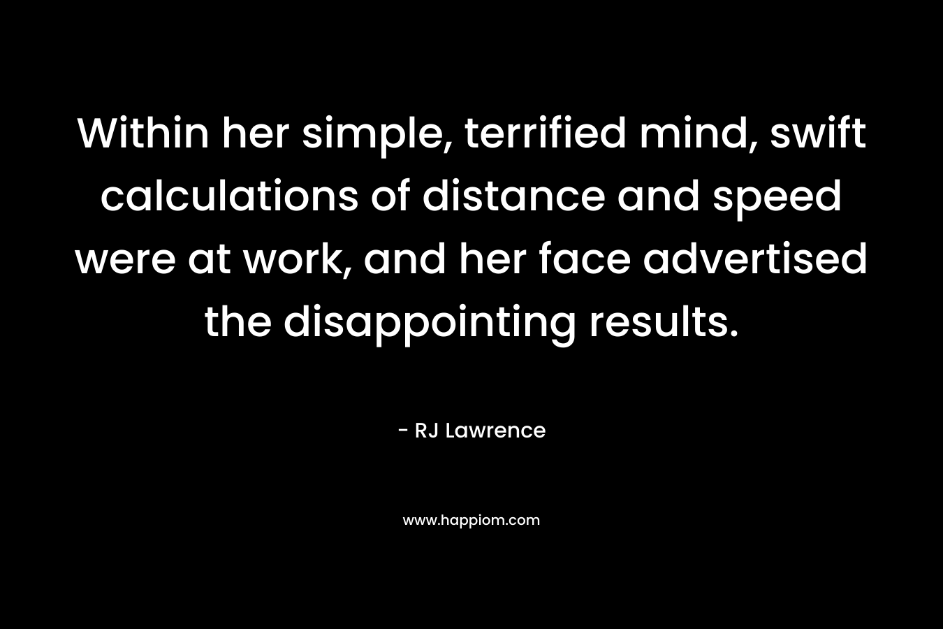 Within her simple, terrified mind, swift calculations of distance and speed were at work, and her face advertised the disappointing results.