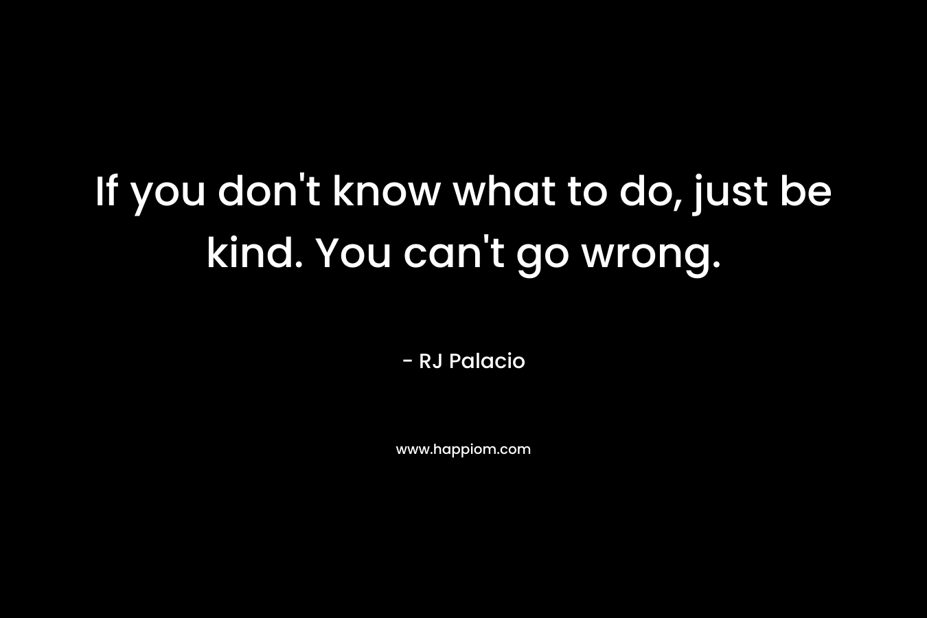 If you don't know what to do, just be kind. You can't go wrong.