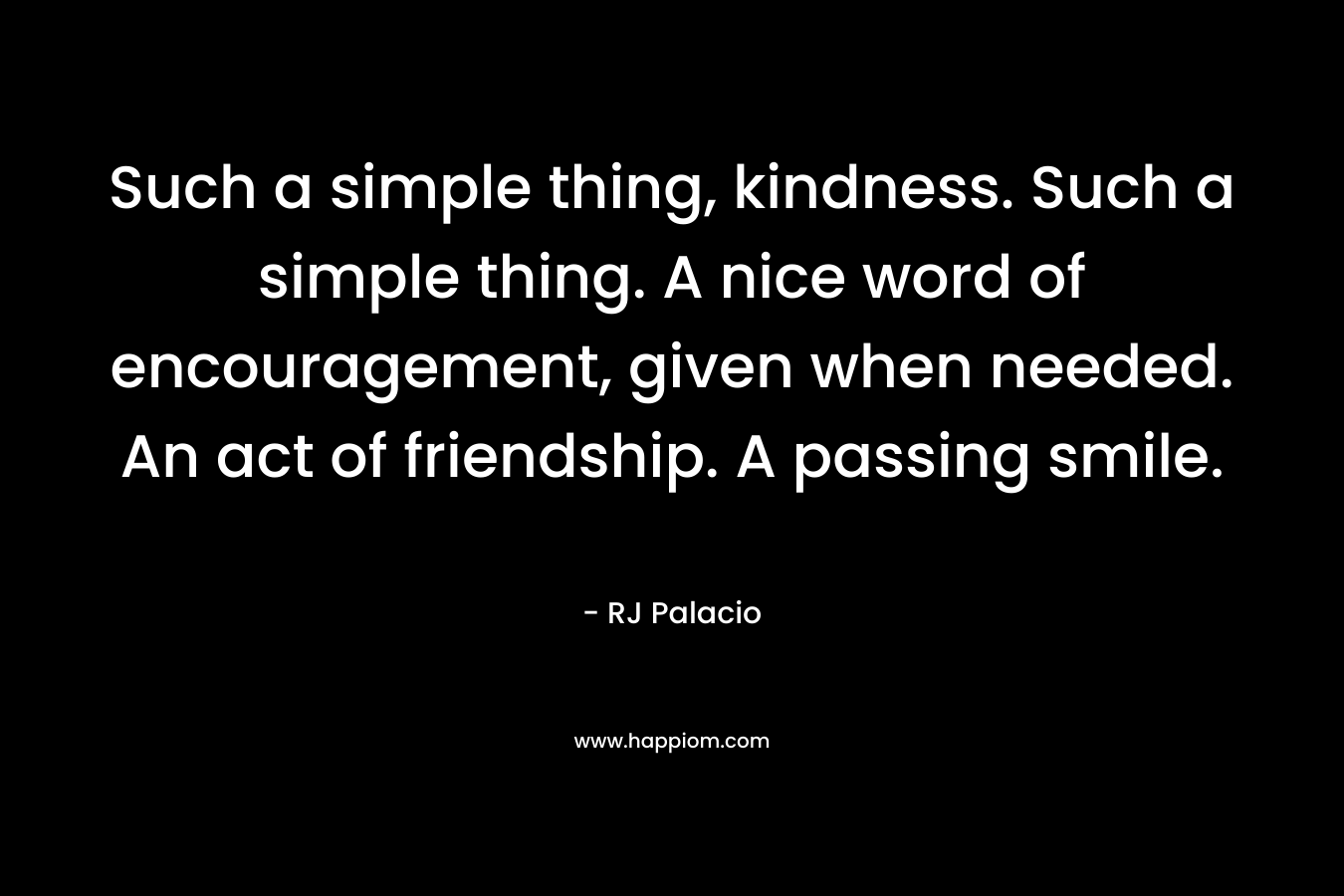 Such a simple thing, kindness. Such a simple thing. A nice word of encouragement, given when needed. An act of friendship. A passing smile.