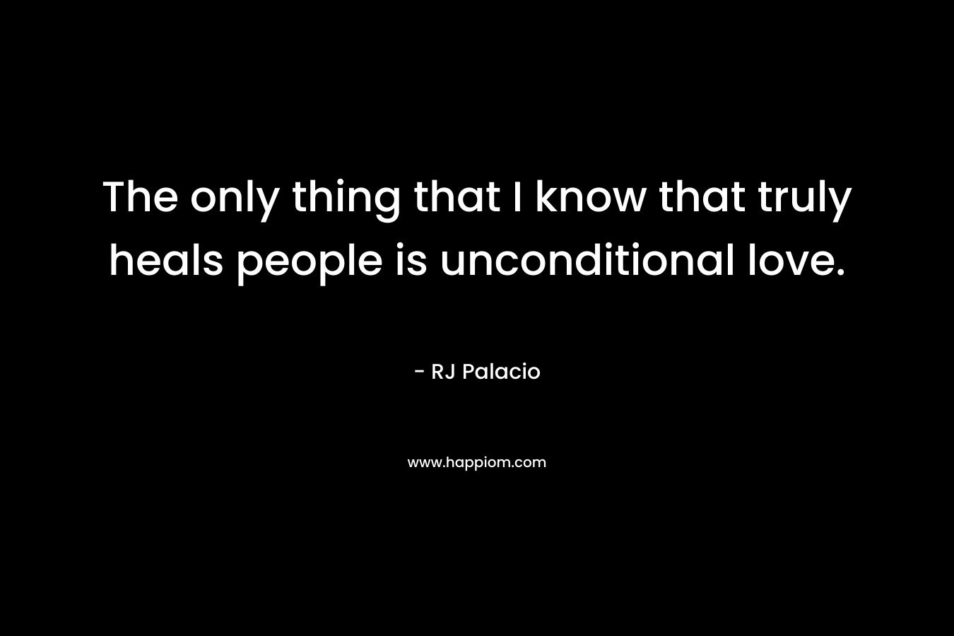 The only thing that I know that truly heals people is unconditional love.