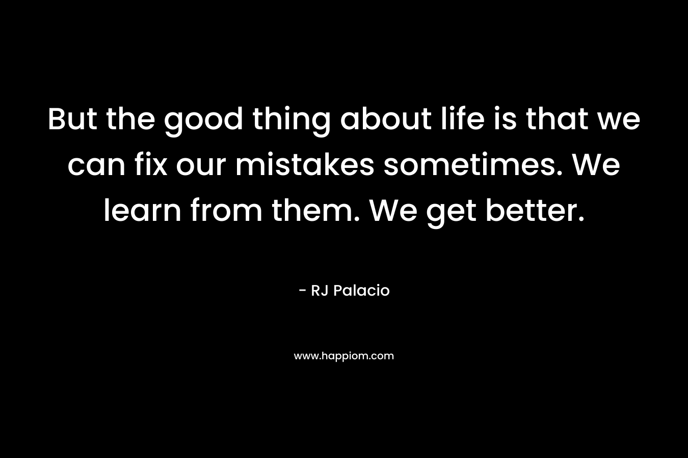 But the good thing about life is that we can fix our mistakes sometimes. We learn from them. We get better. – RJ Palacio