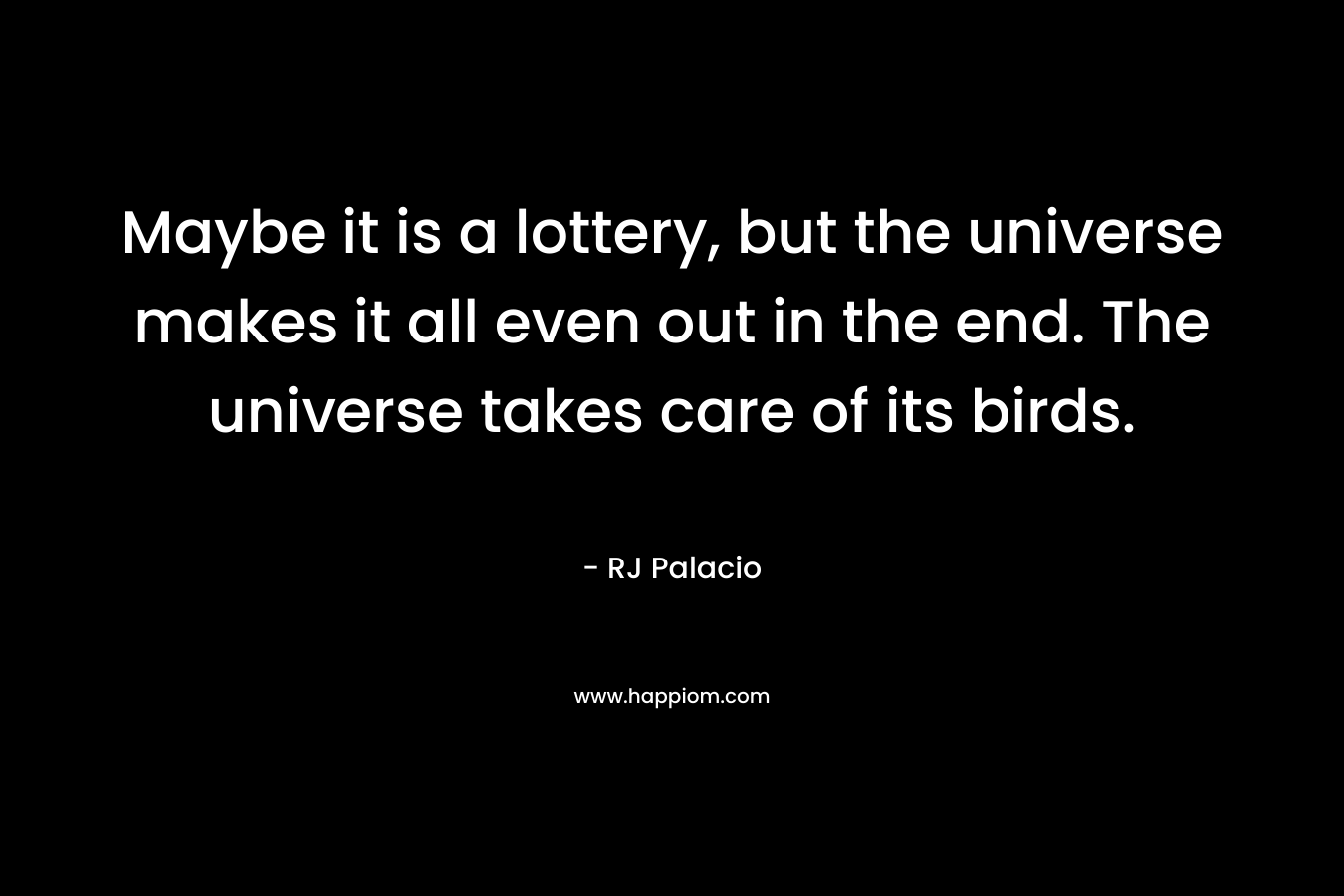 Maybe it is a lottery, but the universe makes it all even out in the end. The universe takes care of its birds. – RJ Palacio