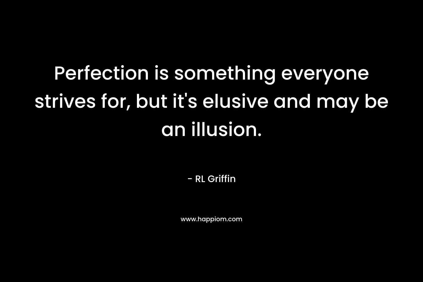 Perfection is something everyone strives for, but it’s elusive and may be an illusion. – RL Griffin