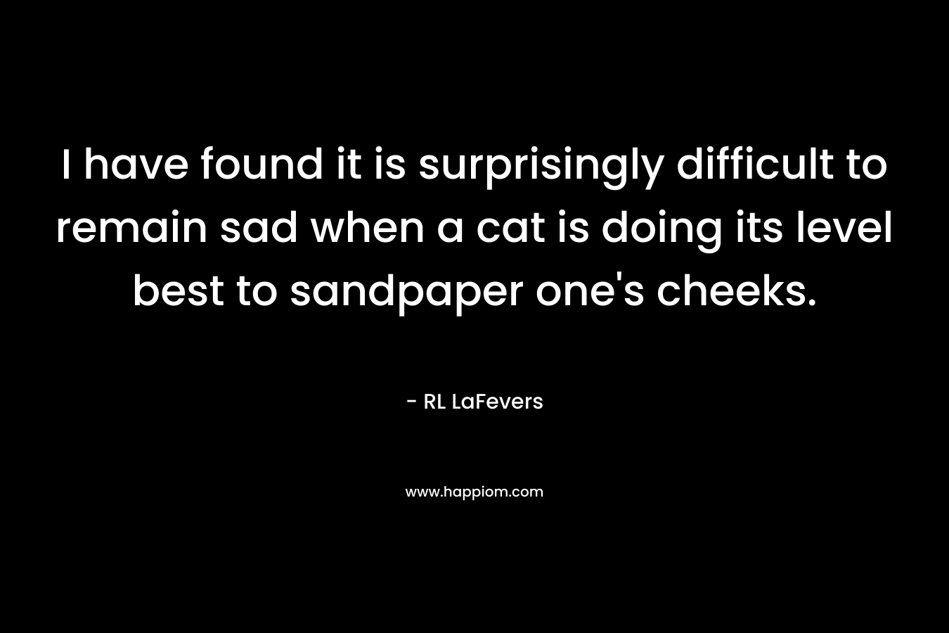 I have found it is surprisingly difficult to remain sad when a cat is doing its level best to sandpaper one’s cheeks. – RL LaFevers