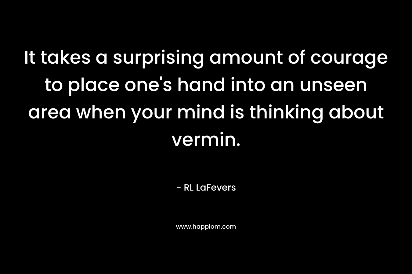 It takes a surprising amount of courage to place one's hand into an unseen area when your mind is thinking about vermin.