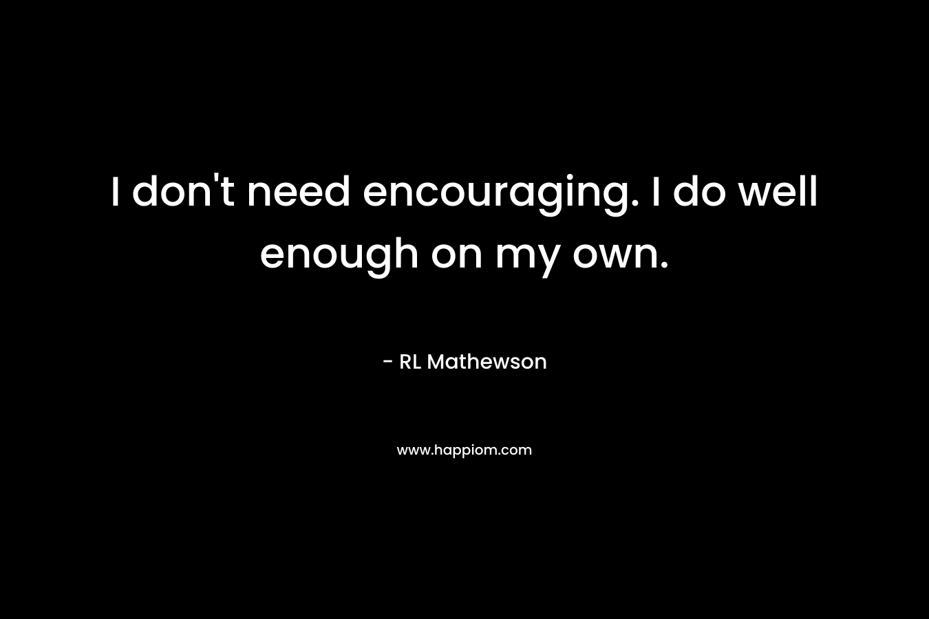 I don’t need encouraging. I do well enough on my own. – RL Mathewson