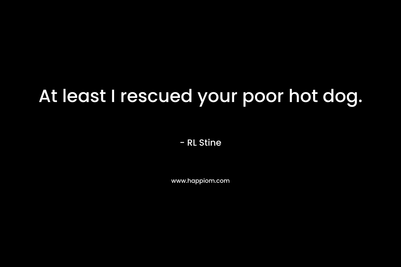 At least I rescued your poor hot dog. – RL Stine