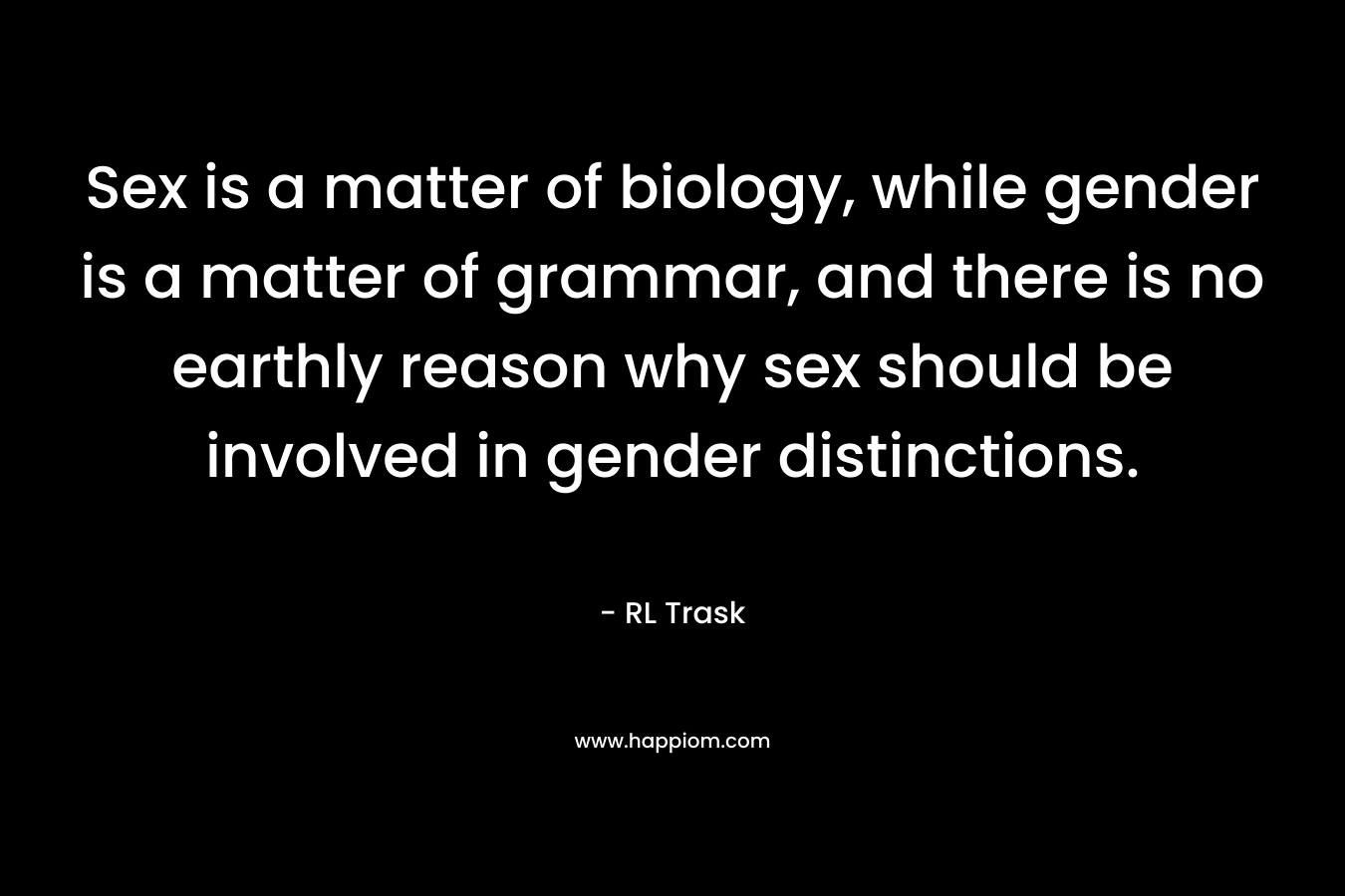 Sex is a matter of biology, while gender is a matter of grammar, and there is no earthly reason why sex should be involved in gender distinctions. – RL Trask