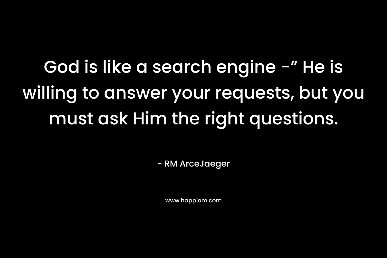 God is like a search engine -” He is willing to answer your requests, but you must ask Him the right questions. – RM ArceJaeger
