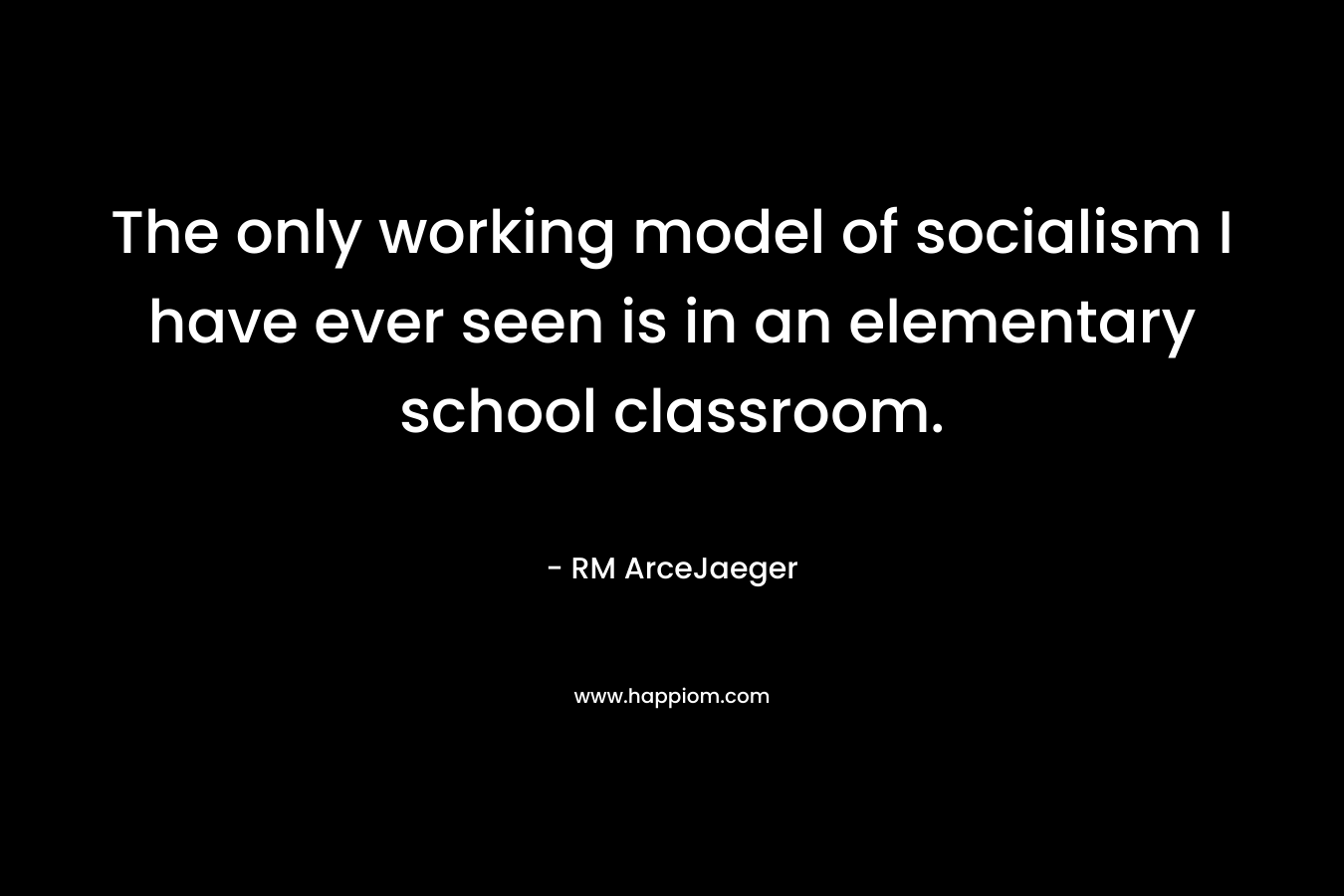 The only working model of socialism I have ever seen is in an elementary school classroom. – RM ArceJaeger
