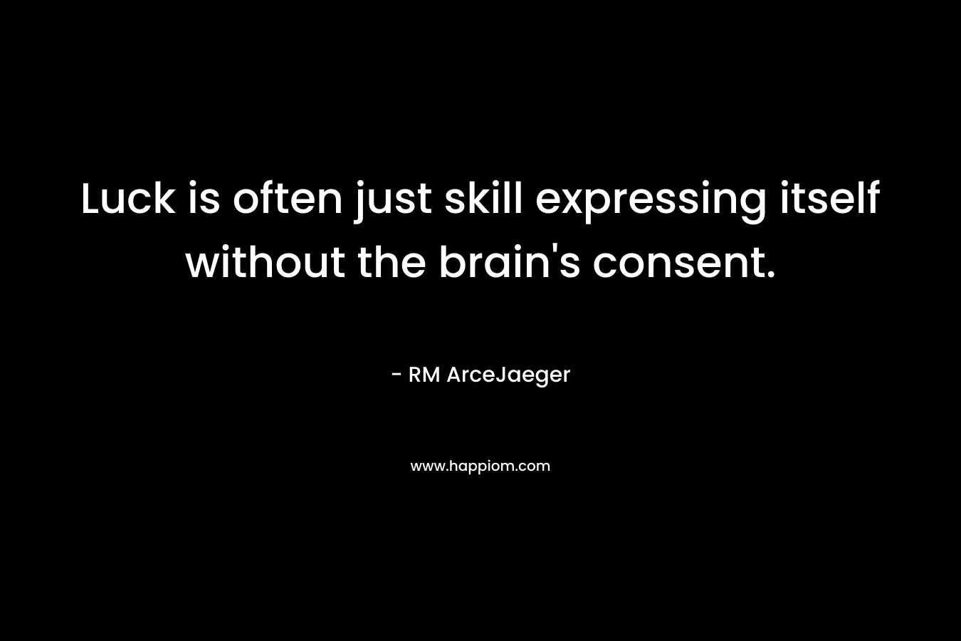 Luck is often just skill expressing itself without the brain’s consent. – RM ArceJaeger