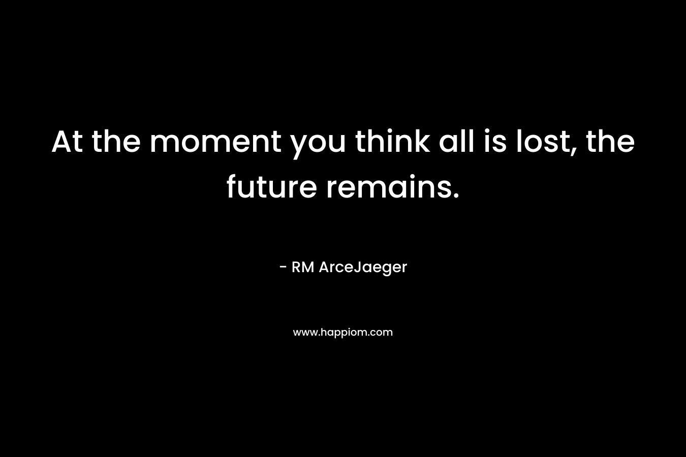 At the moment you think all is lost, the future remains. – RM ArceJaeger