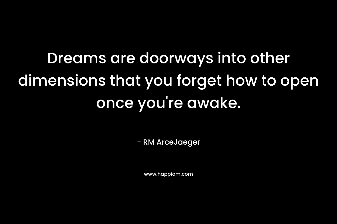 Dreams are doorways into other dimensions that you forget how to open once you’re awake. – RM ArceJaeger