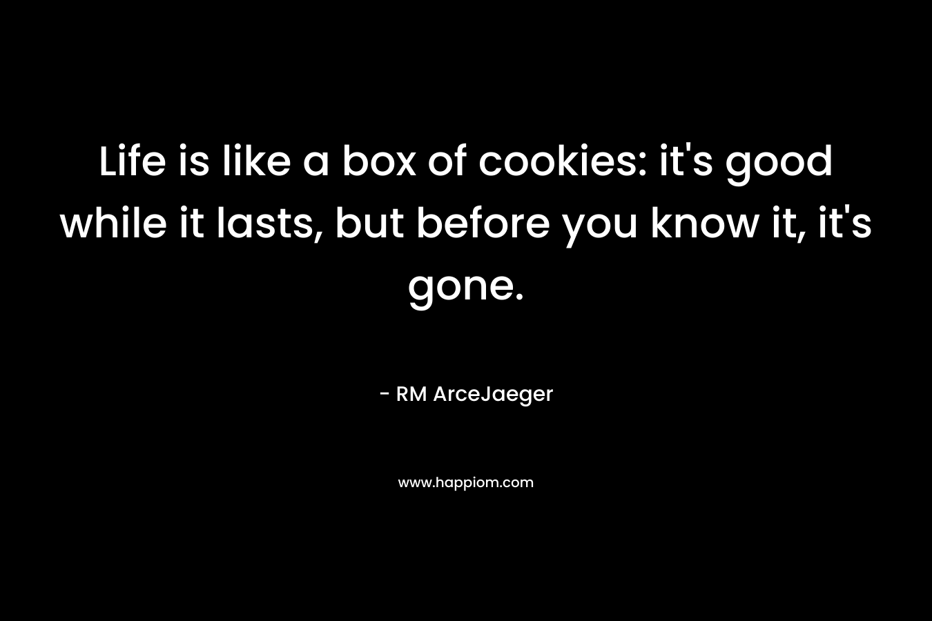 Life is like a box of cookies: it’s good while it lasts, but before you know it, it’s gone. – RM ArceJaeger