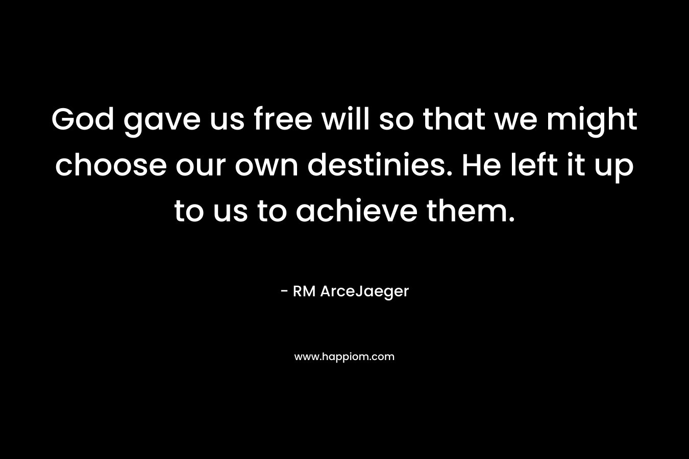 God gave us free will so that we might choose our own destinies. He left it up to us to achieve them. – RM ArceJaeger