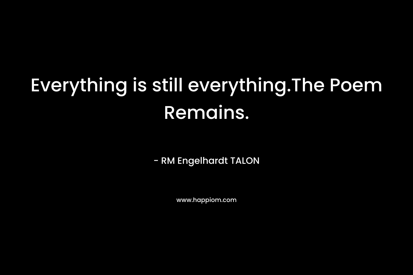 Everything is still everything.The Poem Remains. – RM Engelhardt TALON