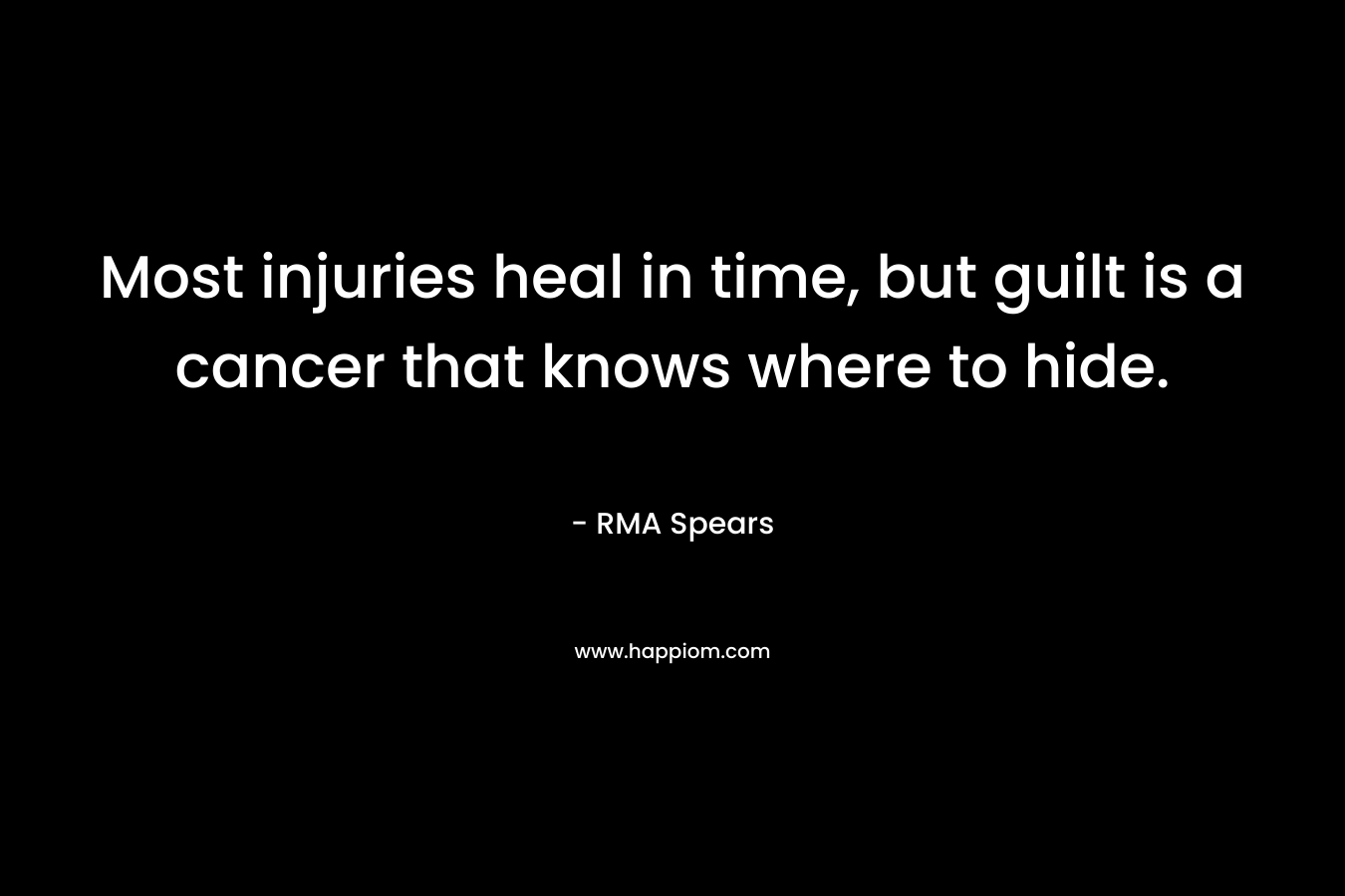 Most injuries heal in time, but guilt is a cancer that knows where to hide. – RMA Spears