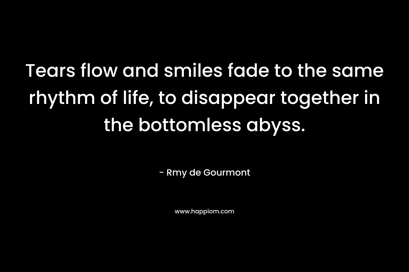 Tears flow and smiles fade to the same rhythm of life, to disappear together in the bottomless abyss.