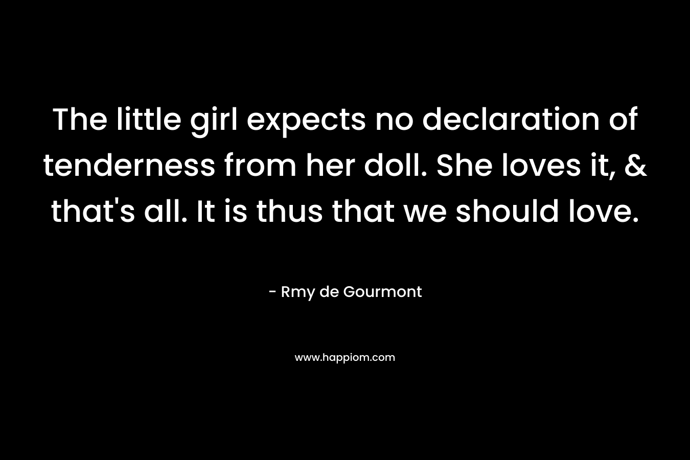 The little girl expects no declaration of tenderness from her doll. She loves it, & that’s all. It is thus that we should love. – Rmy de Gourmont