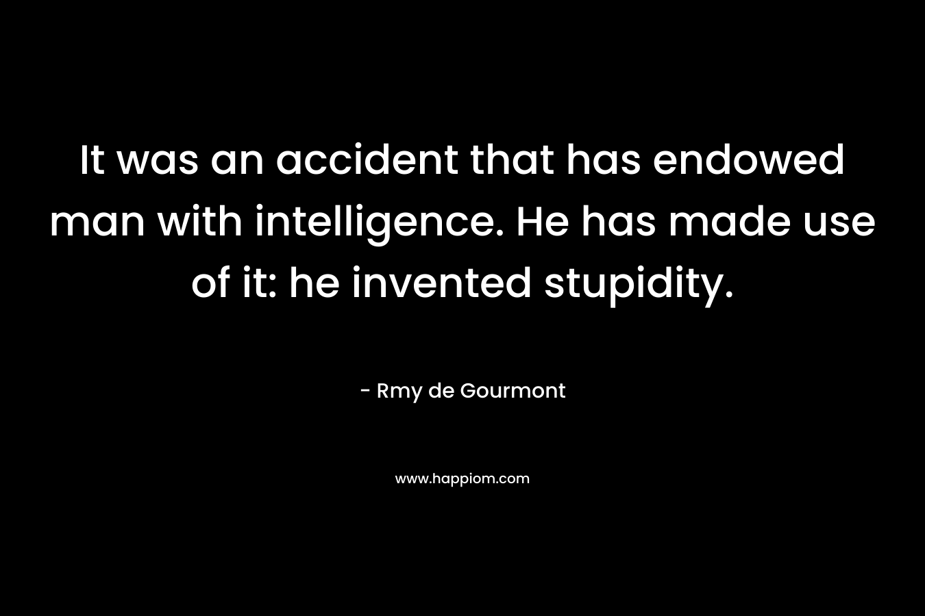 It was an accident that has endowed man with intelligence. He has made use of it: he invented stupidity. – Rmy de Gourmont