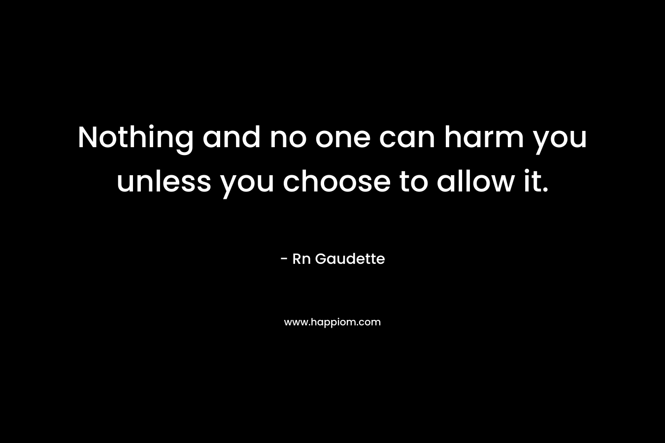 Nothing and no one can harm you unless you choose to allow it. – Rn Gaudette