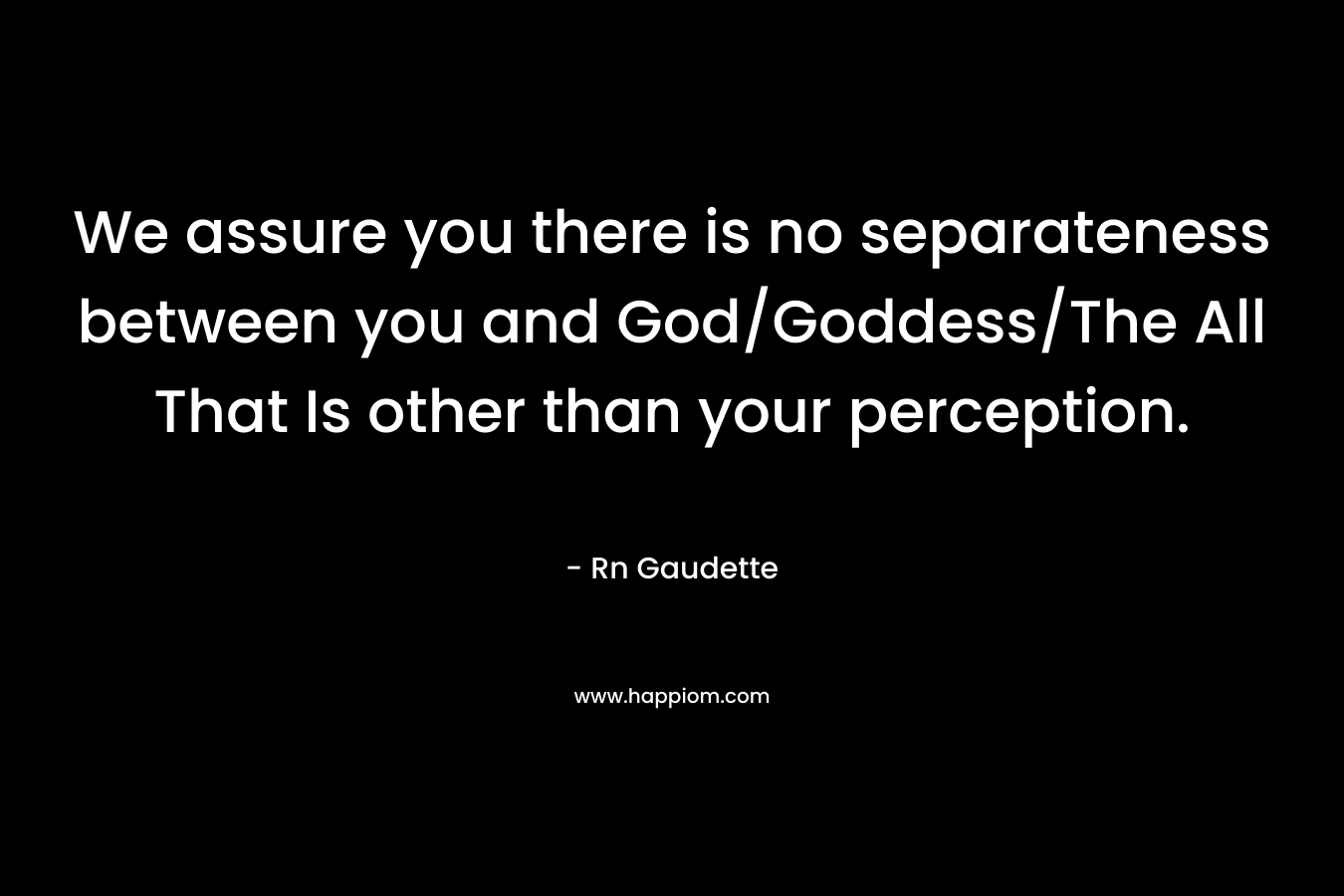 We assure you there is no separateness between you and God/Goddess/The All That Is other than your perception. – Rn Gaudette