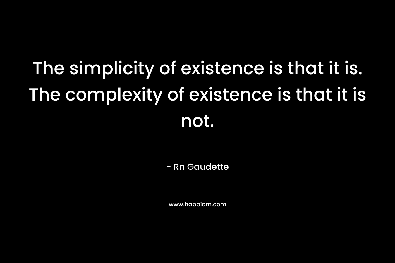 The simplicity of existence is that it is. The complexity of existence is that it is not.