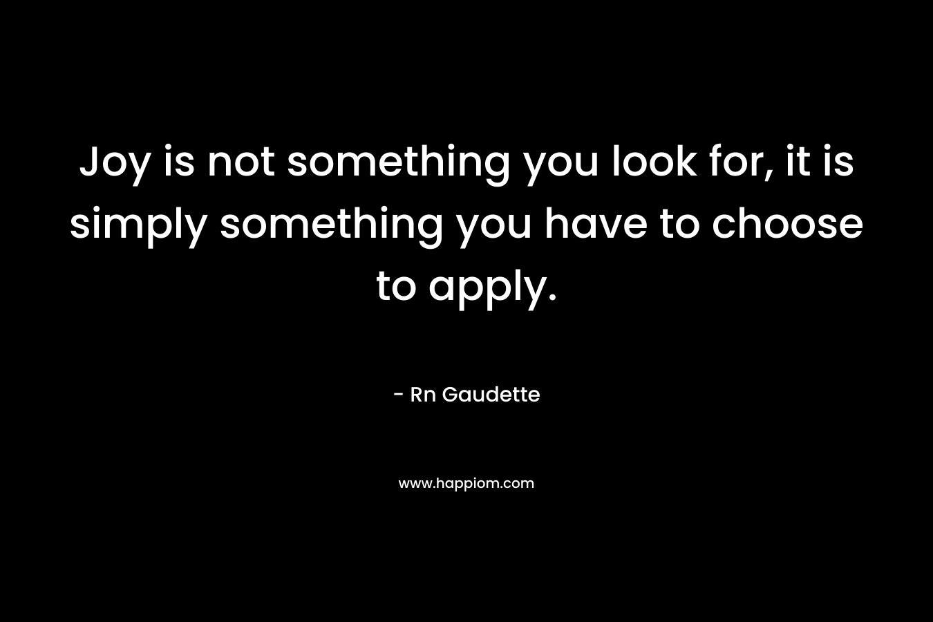 Joy is not something you look for, it is simply something you have to choose to apply. – Rn Gaudette