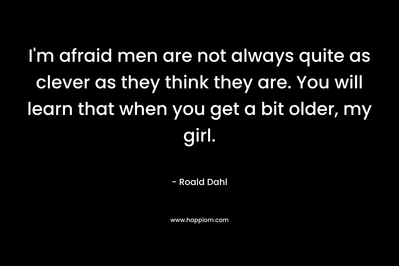 I’m afraid men are not always quite as clever as they think they are. You will learn that when you get a bit older, my girl. – Roald Dahl