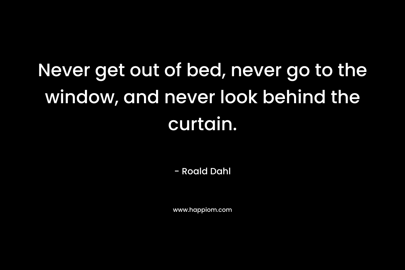 Never get out of bed, never go to the window, and never look behind the curtain. – Roald Dahl