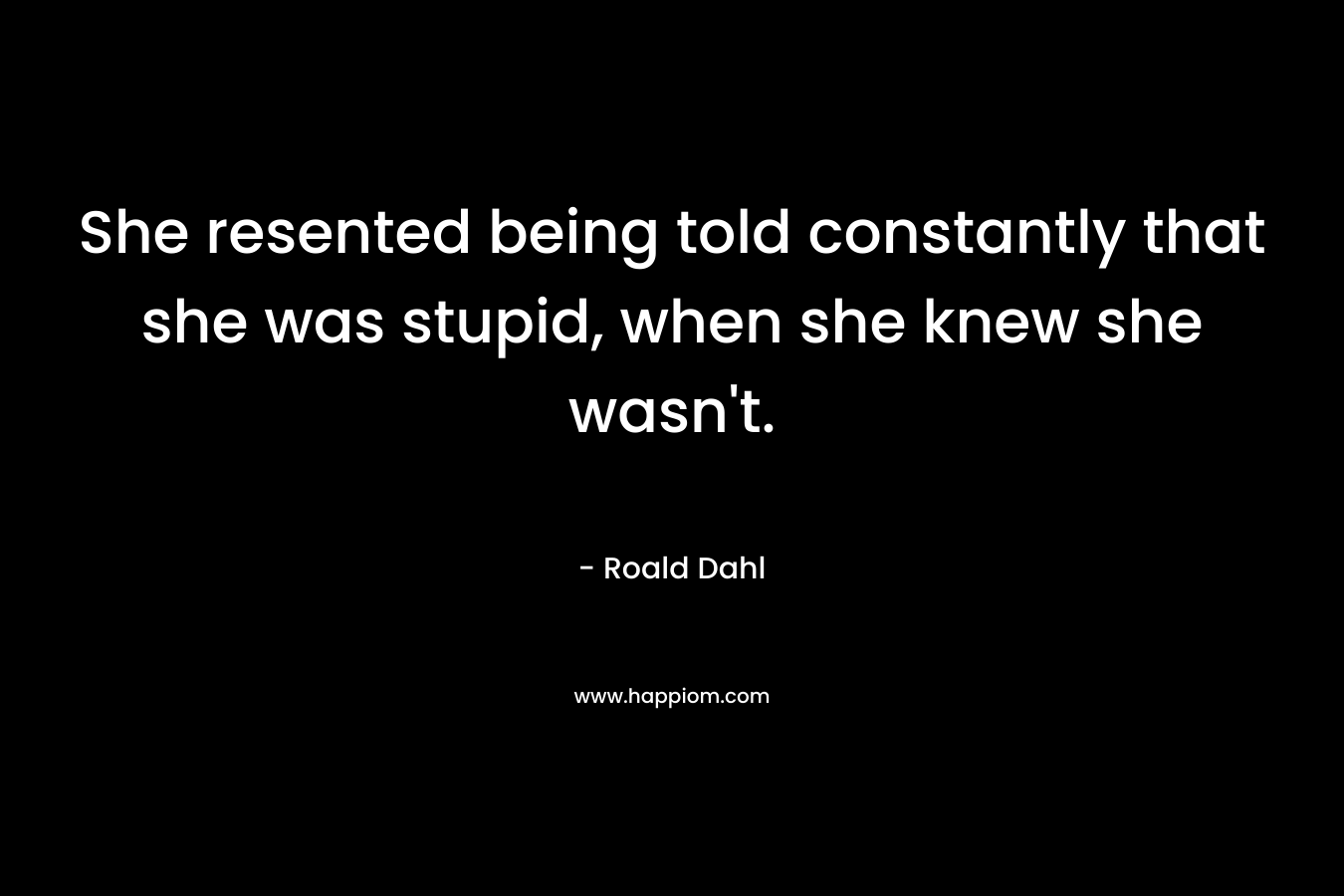 She resented being told constantly that she was stupid, when she knew she wasn’t. – Roald Dahl