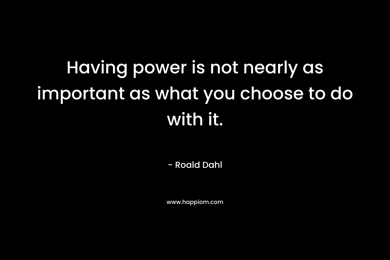 Having power is not nearly as important as what you choose to do with it. – Roald Dahl