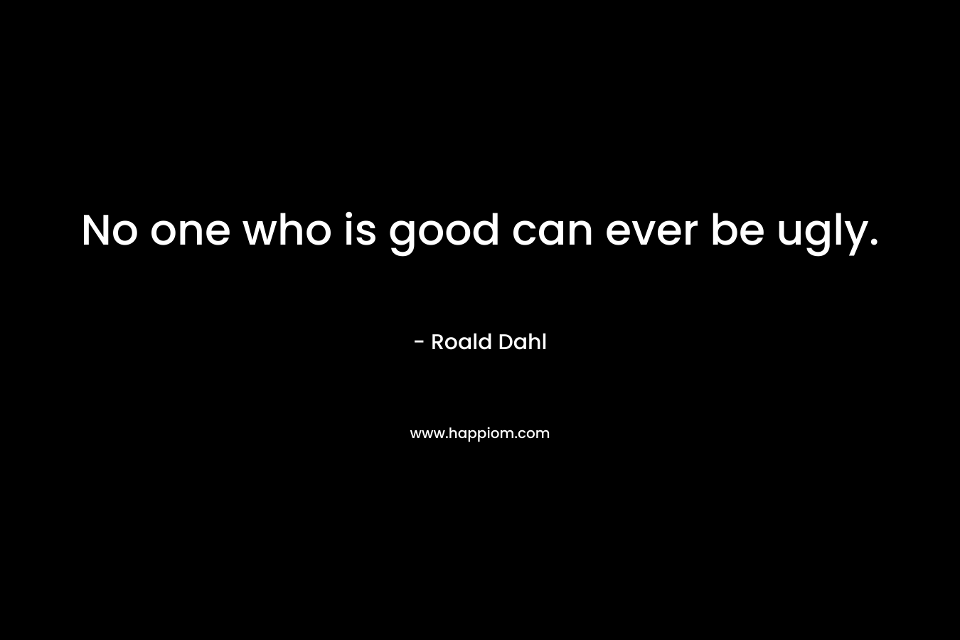 No one who is good can ever be ugly. – Roald Dahl