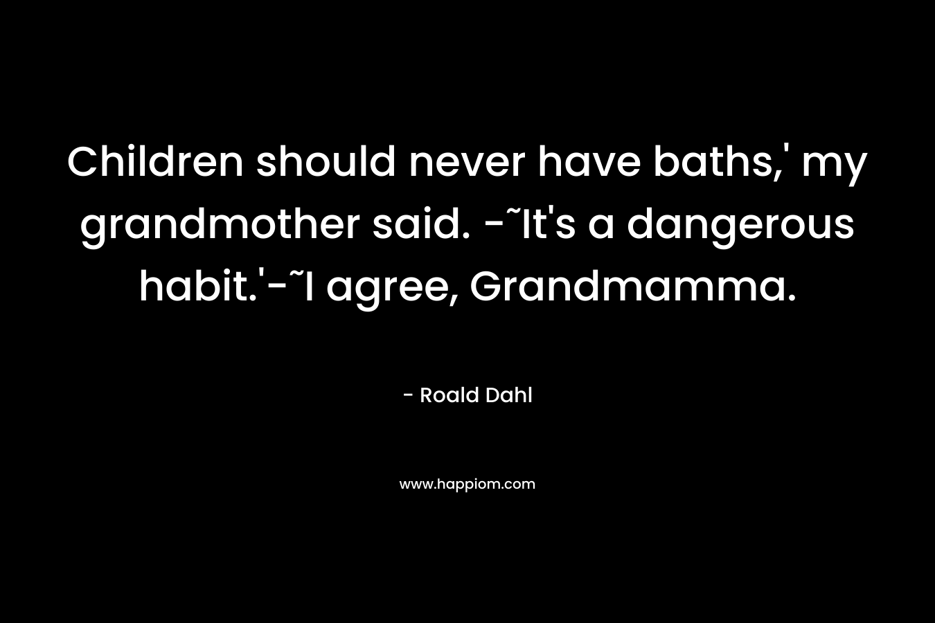 Children should never have baths,’ my grandmother said. -˜It’s a dangerous habit.’-˜I agree, Grandmamma. – Roald Dahl